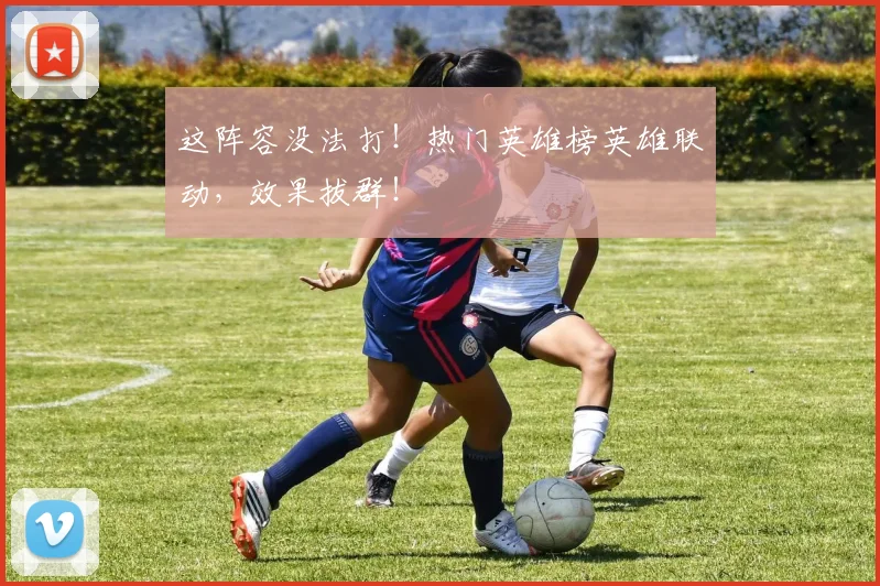 这阵容没法打！热门英雄榜英雄联动，效果拔群！