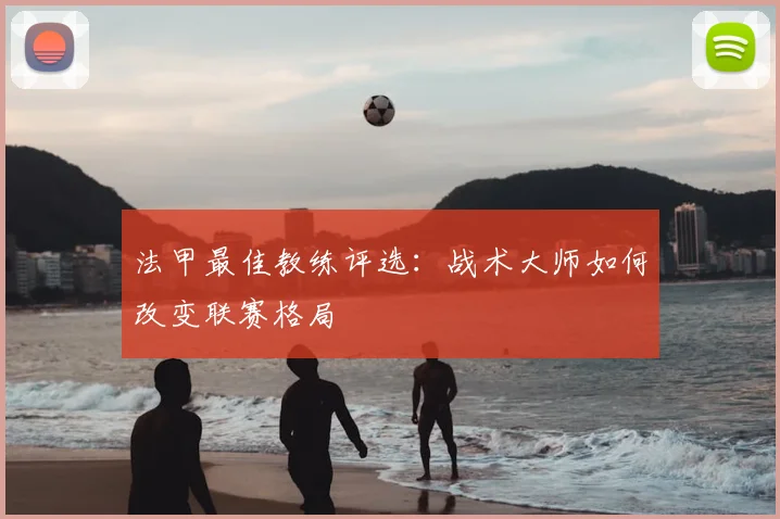 法甲最佳教练评选：战术大师如何改变联赛格局